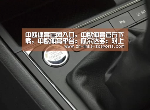 中欧体育官网入口,中欧体育官方下载,中欧体育平台:瓜尔达多:对上巴西是完美情况(图1) 中欧体育官网入口,中欧体育官方下载,中欧体育平台