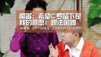 魔笛:希望C罗留下是我的意愿;跟法国踢会更加困难:中欧体育官网入口,中欧体育官方下载,中欧体育平台(图3) 中欧体育官网入口,中欧体育官方下载,中欧体育平台