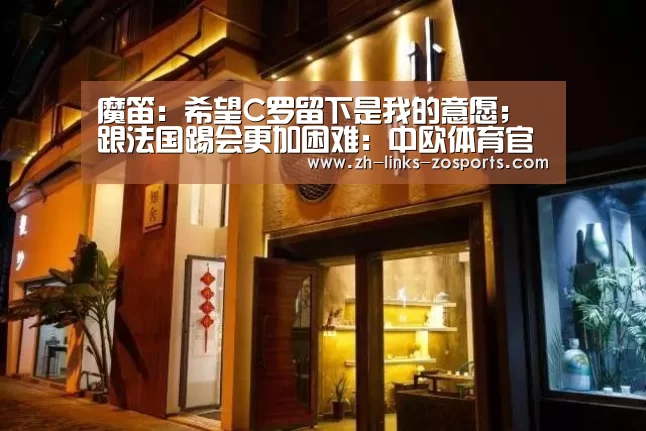 魔笛:希望C罗留下是我的意愿;跟法国踢会更加困难:中欧体育官网入口,中欧体育官方下载,中欧体育平台(图2) 中欧体育官网入口,中欧体育官方下载,中欧体育平台