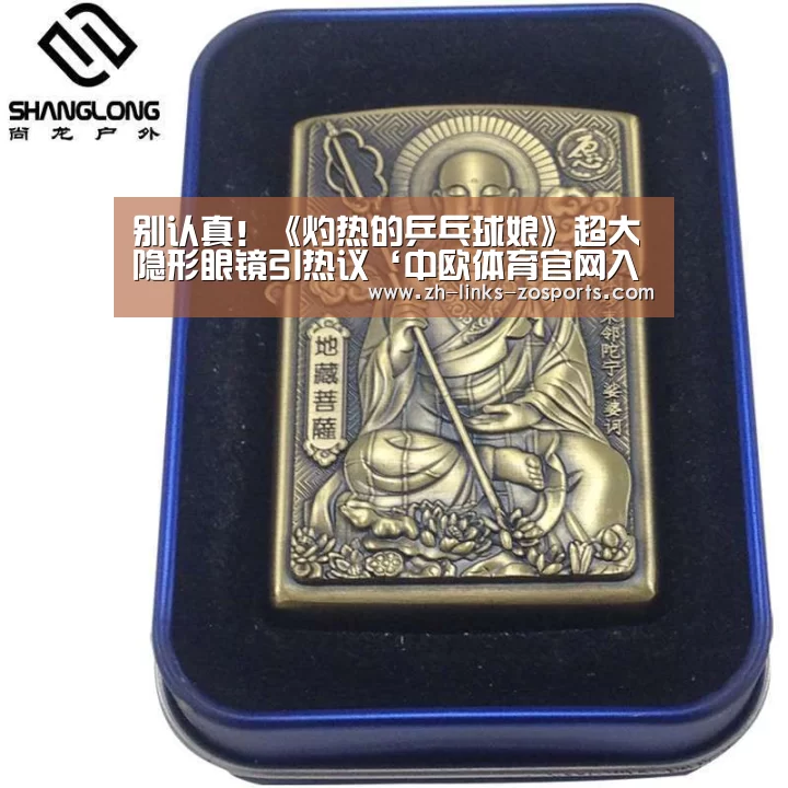 别认真!《灼热的乒乓球娘》超大隐形眼镜引热议‘中欧体育官网入口,中欧体育官方下载,中欧体育平台’(图1) 中欧体育官网入口,中欧体育官方下载,中欧体育平台