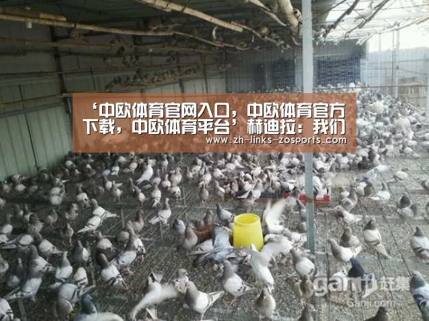 ‘中欧体育官网入口,中欧体育官方下载,中欧体育平台’赫迪拉:我们要为输球承担责任(图4) 中欧体育官网入口,中欧体育官方下载,中欧体育平台